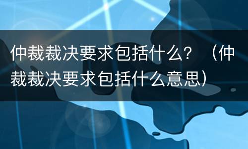 仲裁裁决要求包括什么？（仲裁裁决要求包括什么意思）