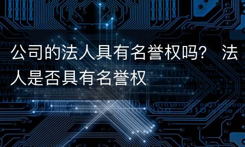 公司的法人具有名誉权吗？ 法人是否具有名誉权