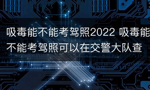 吸毒能不能考驾照2022 吸毒能不能考驾照可以在交警大队查吗?