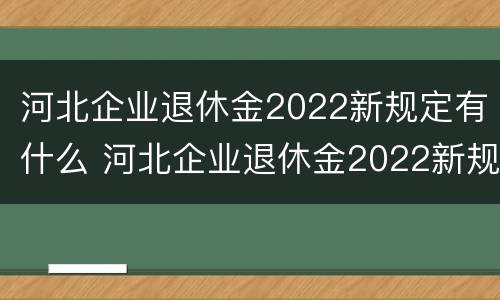 河北企业退休金2022新规定有什么 河北企业退休金2022新规定有什么政策
