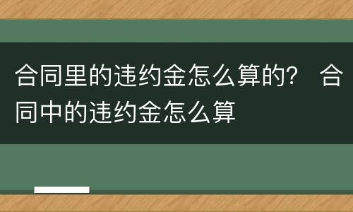 合同里的违约金怎么算的？ 合同中的违约金怎么算
