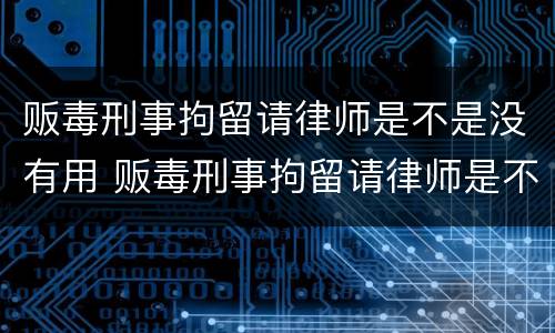 贩毒刑事拘留请律师是不是没有用 贩毒刑事拘留请律师是不是没有用了