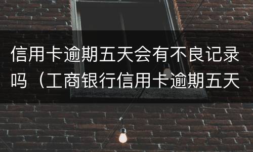 信用卡逾期五天会有不良记录吗（工商银行信用卡逾期五天会有不良记录吗）