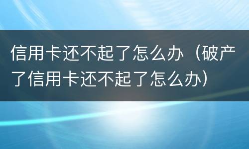 信用卡还不起了怎么办（破产了信用卡还不起了怎么办）