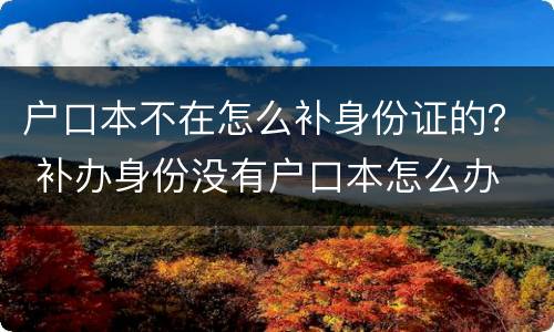 户口本不在怎么补身份证的？ 补办身份没有户口本怎么办