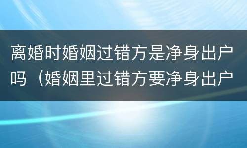 离婚时婚姻过错方是净身出户吗（婚姻里过错方要净身出户吗）
