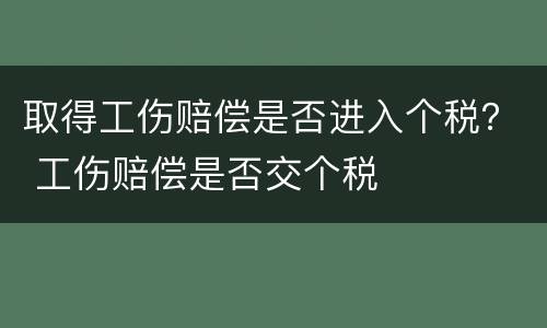 取得工伤赔偿是否进入个税？ 工伤赔偿是否交个税