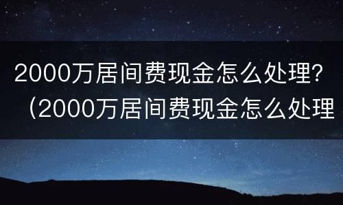 2000万居间费现金怎么处理？（2000万居间费现金怎么处理）