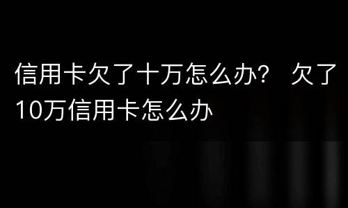 信用卡欠了十万怎么办？ 欠了10万信用卡怎么办