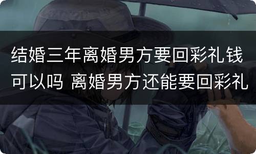 结婚三年离婚男方要回彩礼钱可以吗 离婚男方还能要回彩礼钱吗