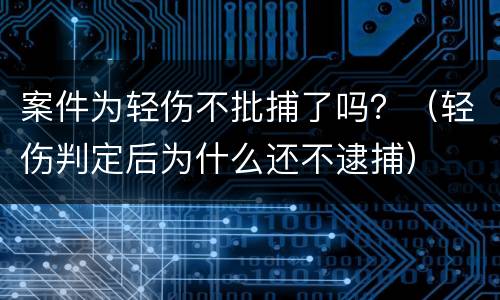 案件为轻伤不批捕了吗？（轻伤判定后为什么还不逮捕）