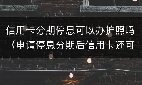 信用卡分期停息可以办护照吗（申请停息分期后信用卡还可以用吗）