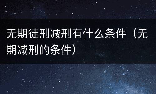 无期徒刑减刑有什么条件（无期减刑的条件）