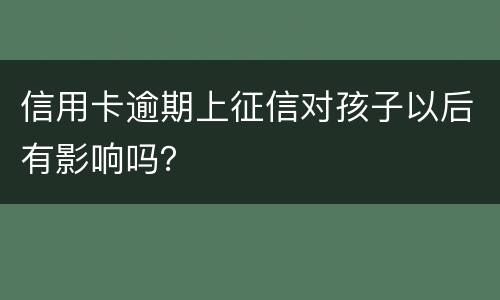信用卡逾期上征信对孩子以后有影响吗？