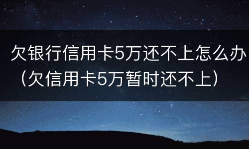欠银行信用卡5万还不上怎么办（欠信用卡5万暂时还不上）