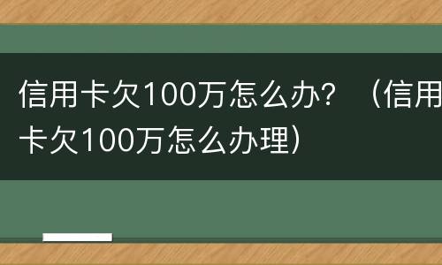 信用卡欠100万怎么办？（信用卡欠100万怎么办理）