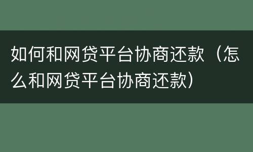 如何和网贷平台协商还款（怎么和网贷平台协商还款）