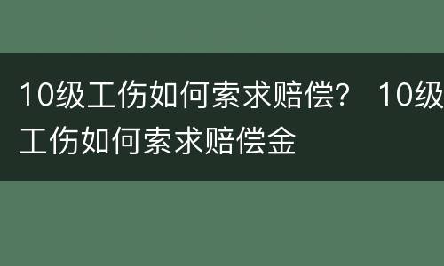 10级工伤如何索求赔偿？ 10级工伤如何索求赔偿金