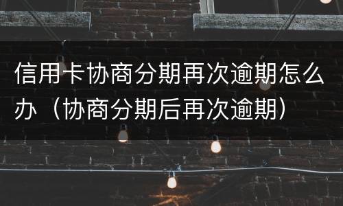 信用卡协商分期再次逾期怎么办（协商分期后再次逾期）