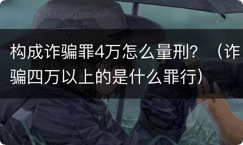 构成诈骗罪4万怎么量刑？（诈骗四万以上的是什么罪行）