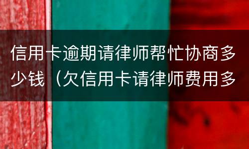 信用卡逾期请律师帮忙协商多少钱（欠信用卡请律师费用多少钱）