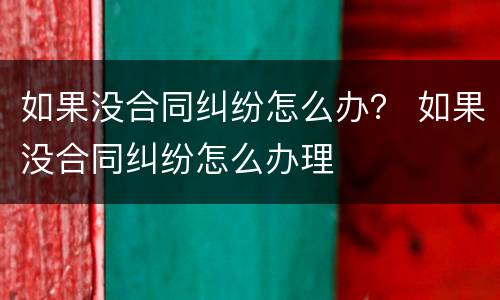 如果没合同纠纷怎么办？ 如果没合同纠纷怎么办理