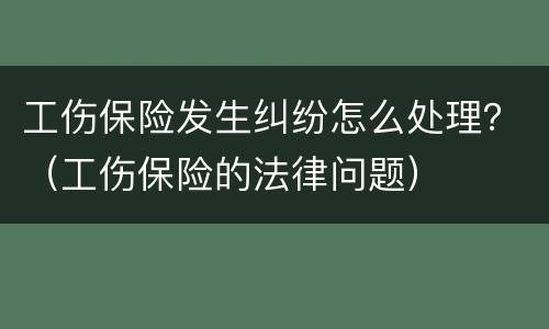工伤保险发生纠纷怎么处理？（工伤保险的法律问题）