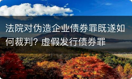 法院对伪造企业债券罪既遂如何裁判? 虚假发行债券罪