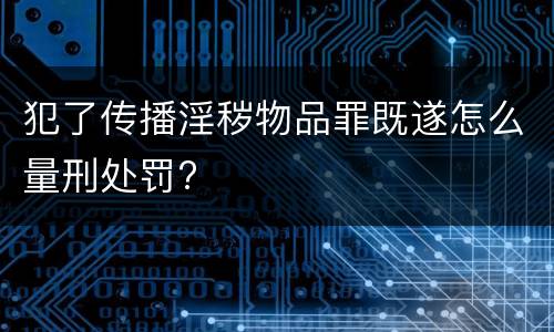 犯了传播淫秽物品罪既遂怎么量刑处罚?