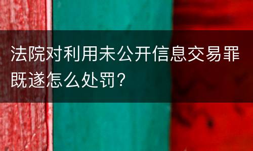 法院对利用未公开信息交易罪既遂怎么处罚?