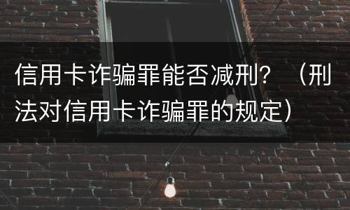 信用卡诈骗罪能否减刑？（刑法对信用卡诈骗罪的规定）