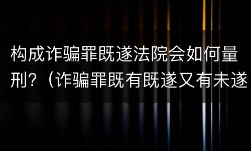 构成诈骗罪既遂法院会如何量刑?（诈骗罪既有既遂又有未遂如何定罪）