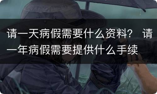 请一天病假需要什么资料？ 请一年病假需要提供什么手续