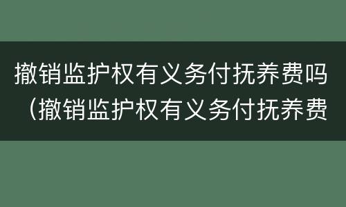 撤销监护权有义务付抚养费吗（撤销监护权有义务付抚养费吗法律规定）