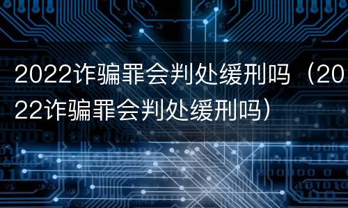 2022诈骗罪会判处缓刑吗（2022诈骗罪会判处缓刑吗）