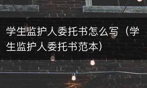 学生监护人委托书怎么写（学生监护人委托书范本）
