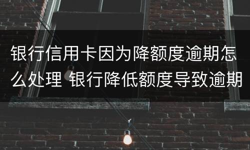 银行信用卡因为降额度逾期怎么处理 银行降低额度导致逾期