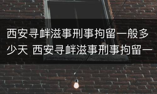西安寻衅滋事刑事拘留一般多少天 西安寻衅滋事刑事拘留一般多少天判刑