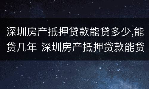 深圳房产抵押贷款能贷多少,能贷几年 深圳房产抵押贷款能贷多少,能贷几年