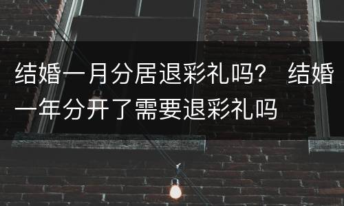 结婚一月分居退彩礼吗？ 结婚一年分开了需要退彩礼吗