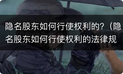 隐名股东如何行使权利的?（隐名股东如何行使权利的法律规定）