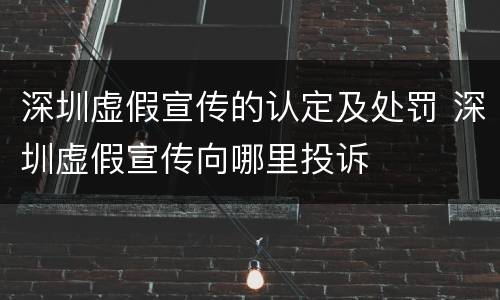 深圳虚假宣传的认定及处罚 深圳虚假宣传向哪里投诉