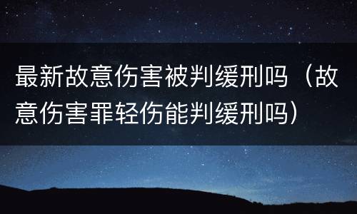 最新故意伤害被判缓刑吗（故意伤害罪轻伤能判缓刑吗）