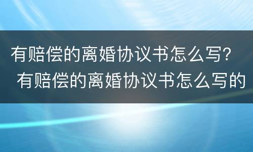有赔偿的离婚协议书怎么写？ 有赔偿的离婚协议书怎么写的