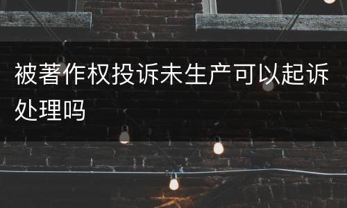 被著作权投诉未生产可以起诉处理吗