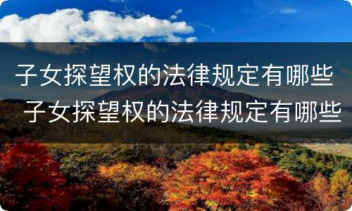 子女探望权的法律规定有哪些 子女探望权的法律规定有哪些内容
