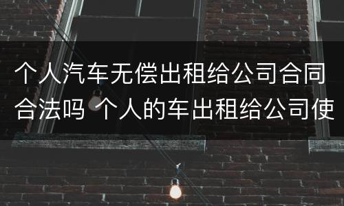 个人汽车无偿出租给公司合同合法吗 个人的车出租给公司使用合法吗