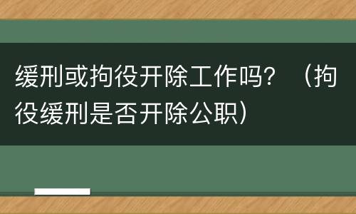 缓刑或拘役开除工作吗？（拘役缓刑是否开除公职）