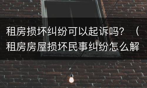 租房损坏纠纷可以起诉吗？（租房房屋损坏民事纠纷怎么解决）