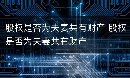 股权是否为夫妻共有财产 股权是否为夫妻共有财产